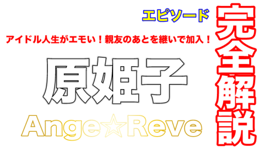 Ange☆Reveの原姫子のアイドル人生がエモい！親友のあとを継いで加入！